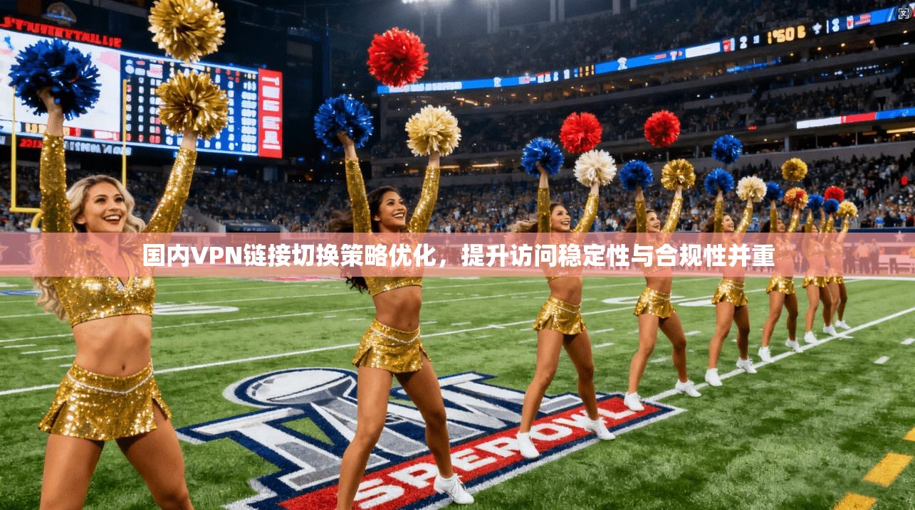 国内VPN链接切换策略优化，提升访问稳定性与合规性并重