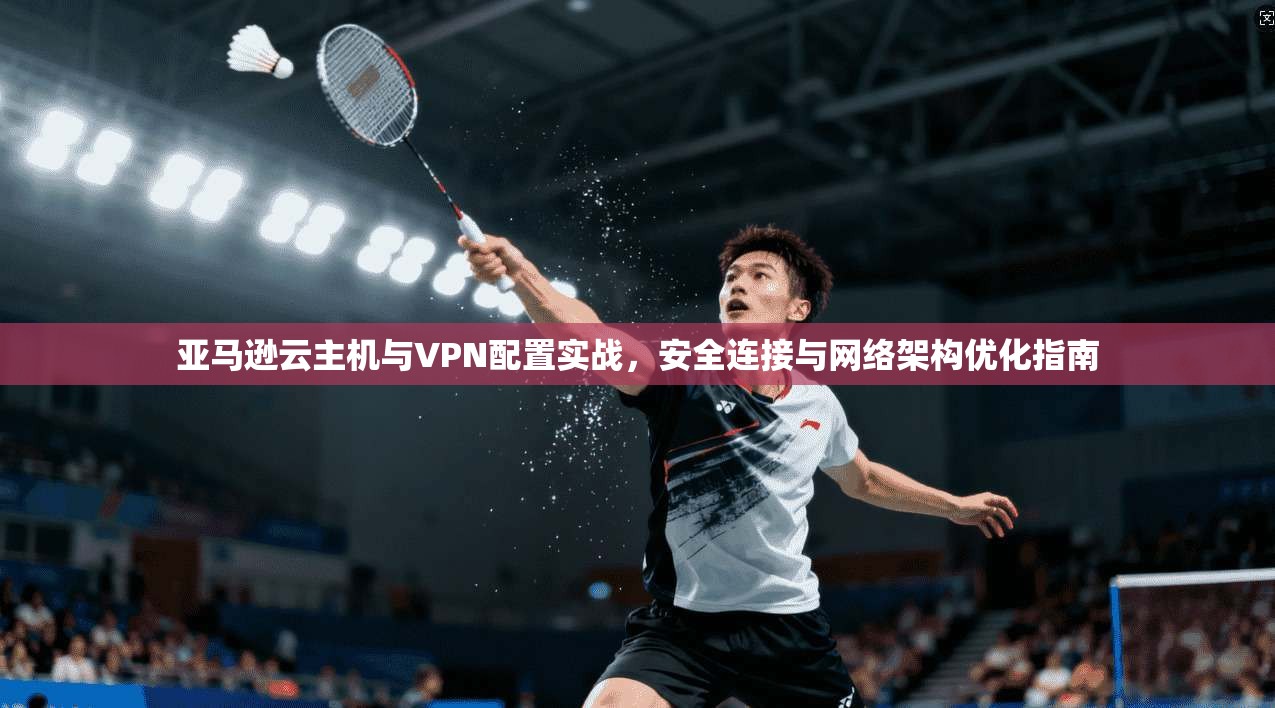亚马逊云主机与VPN配置实战，安全连接与网络架构优化指南