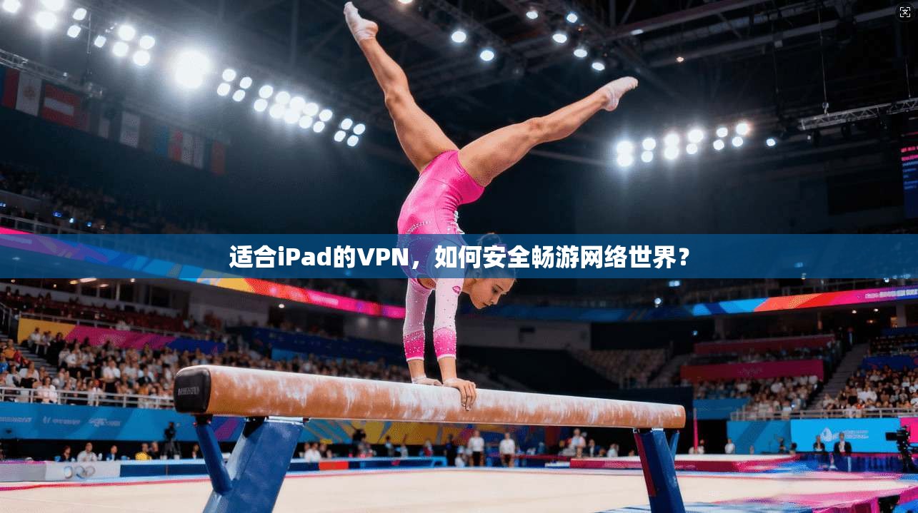 适合iPad的VPN，如何安全畅游网络世界？