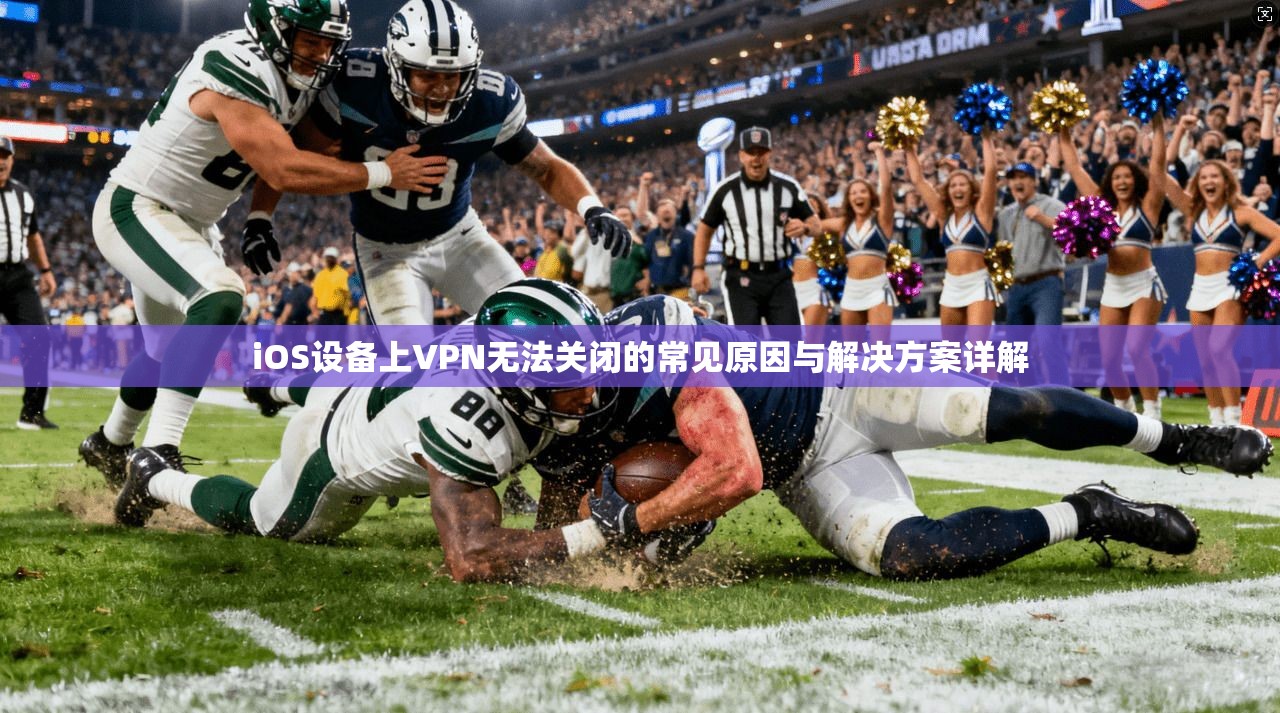iOS设备上VPN无法关闭的常见原因与解决方案详解