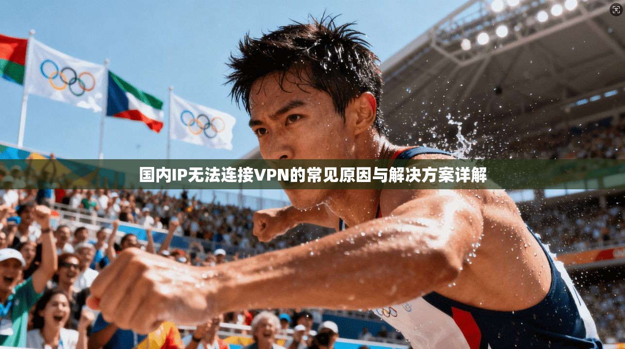 国内IP无法连接VPN的常见原因与解决方案详解