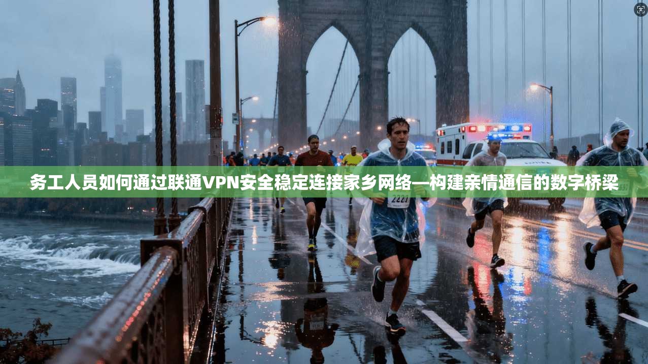 务工人员如何通过联通VPN安全稳定连接家乡网络—构建亲情通信的数字桥梁