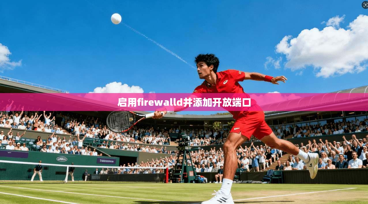 启用firewalld并添加开放端口