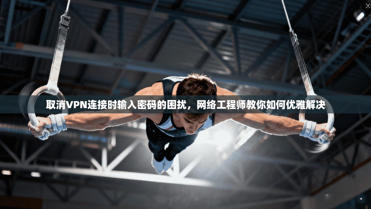 取消VPN连接时输入密码的困扰，网络工程师教你如何优雅解决
