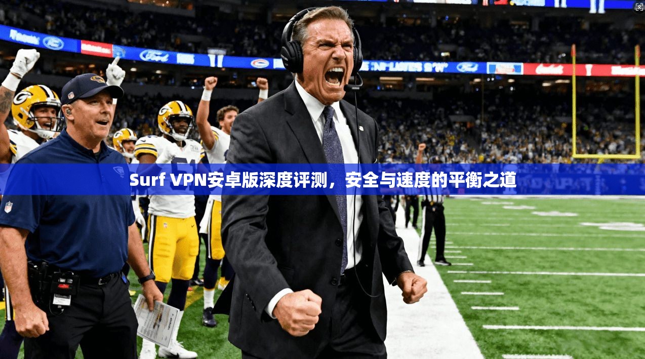Surf VPN安卓版深度评测，安全与速度的平衡之道