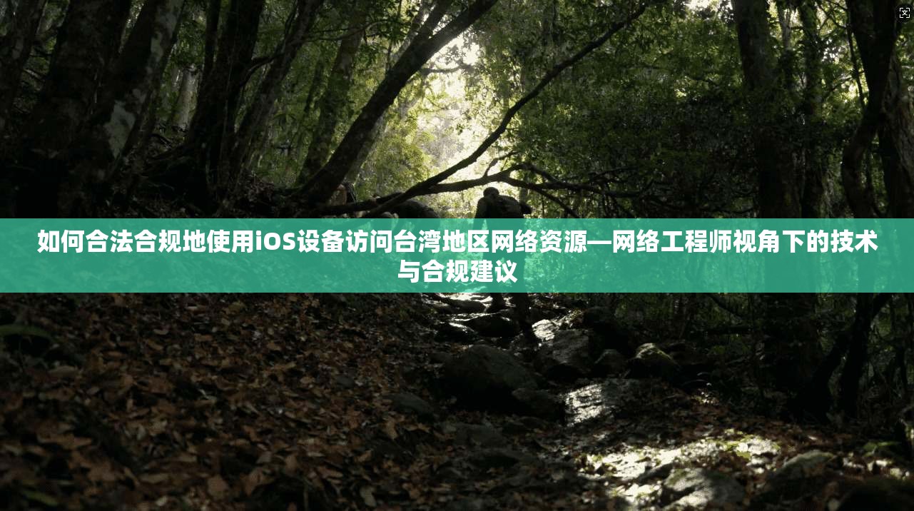 如何合法合规地使用iOS设备访问台湾地区网络资源—网络工程师视角下的技术与合规建议