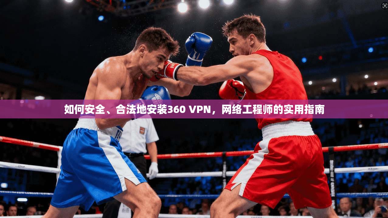 如何安全、合法地安装360 VPN，网络工程师的实用指南