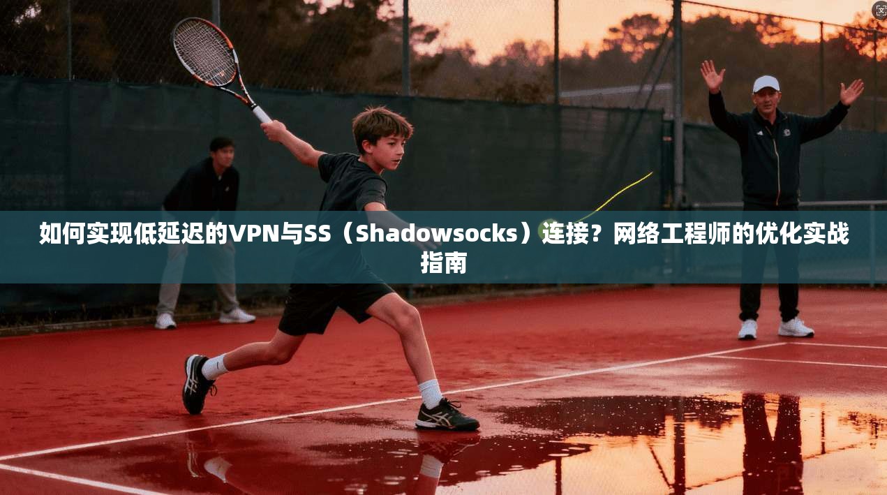 如何实现低延迟的VPN与SS（Shadowsocks）连接？网络工程师的优化实战指南