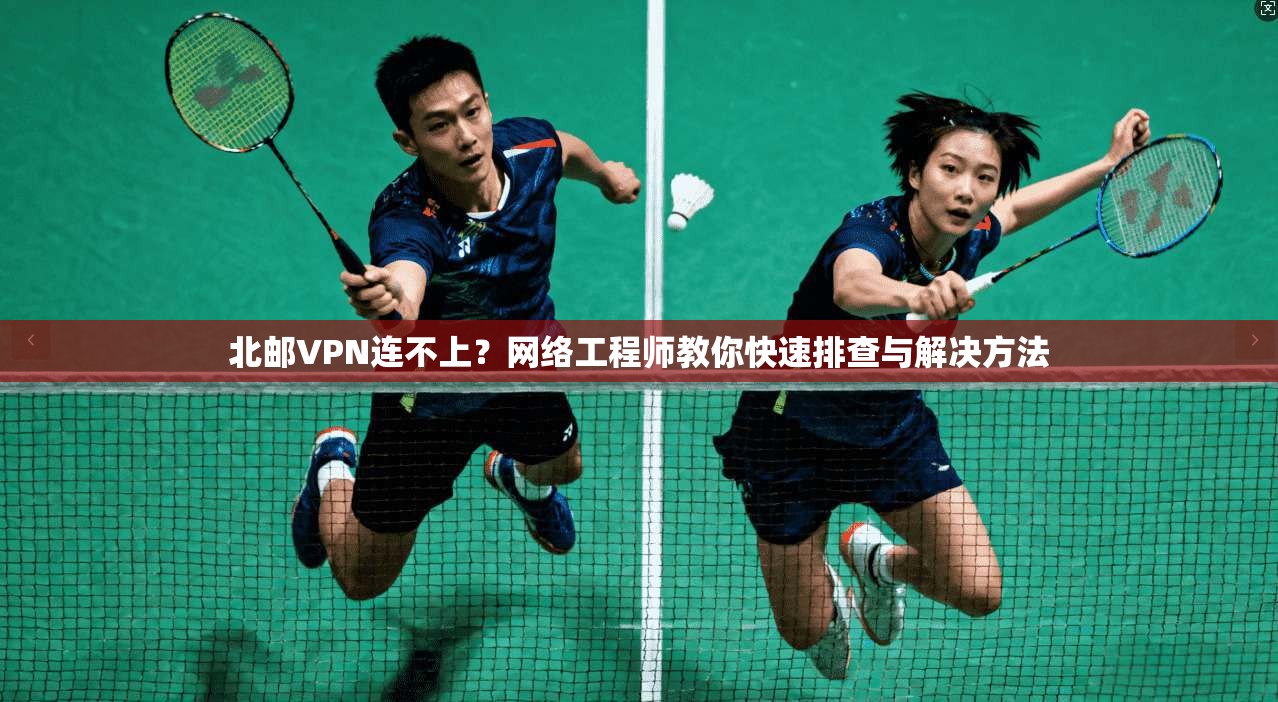 北邮VPN连不上？网络工程师教你快速排查与解决方法