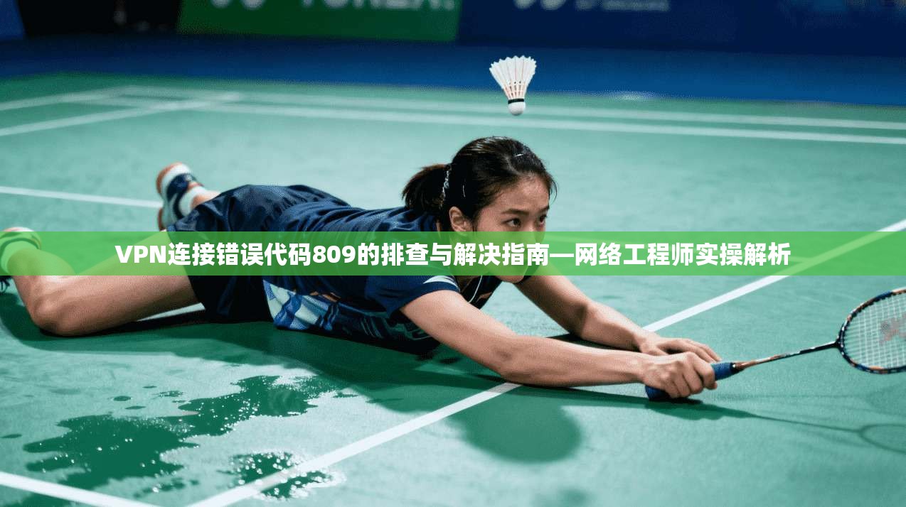 VPN连接错误代码809的排查与解决指南—网络工程师实操解析