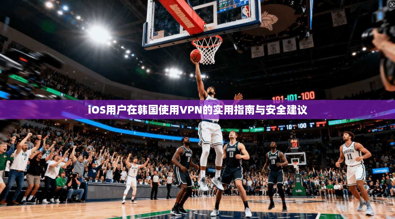 iOS用户在韩国使用VPN的实用指南与安全建议