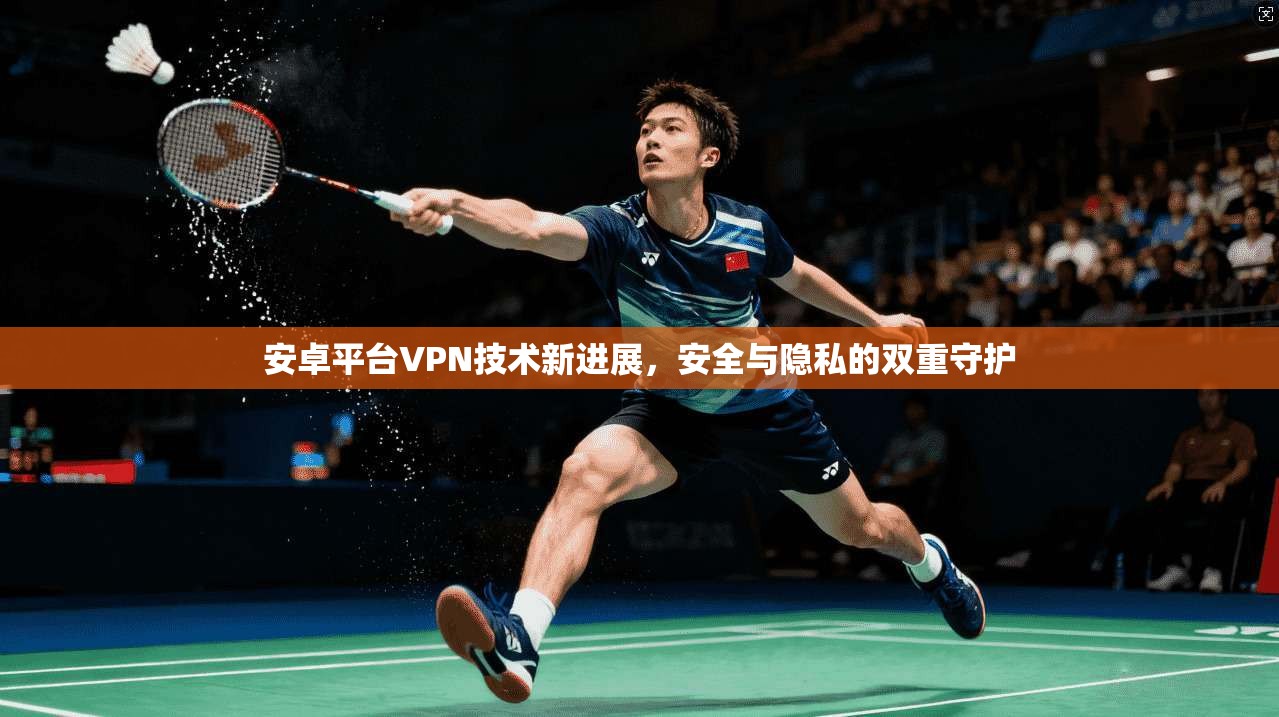 安卓平台VPN技术新进展，安全与隐私的双重守护