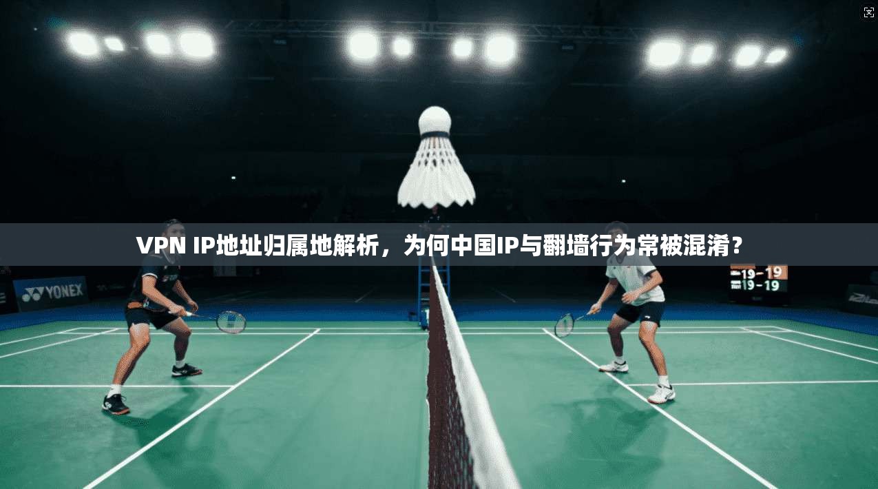 VPN IP地址归属地解析，为何中国IP与翻墙行为常被混淆？