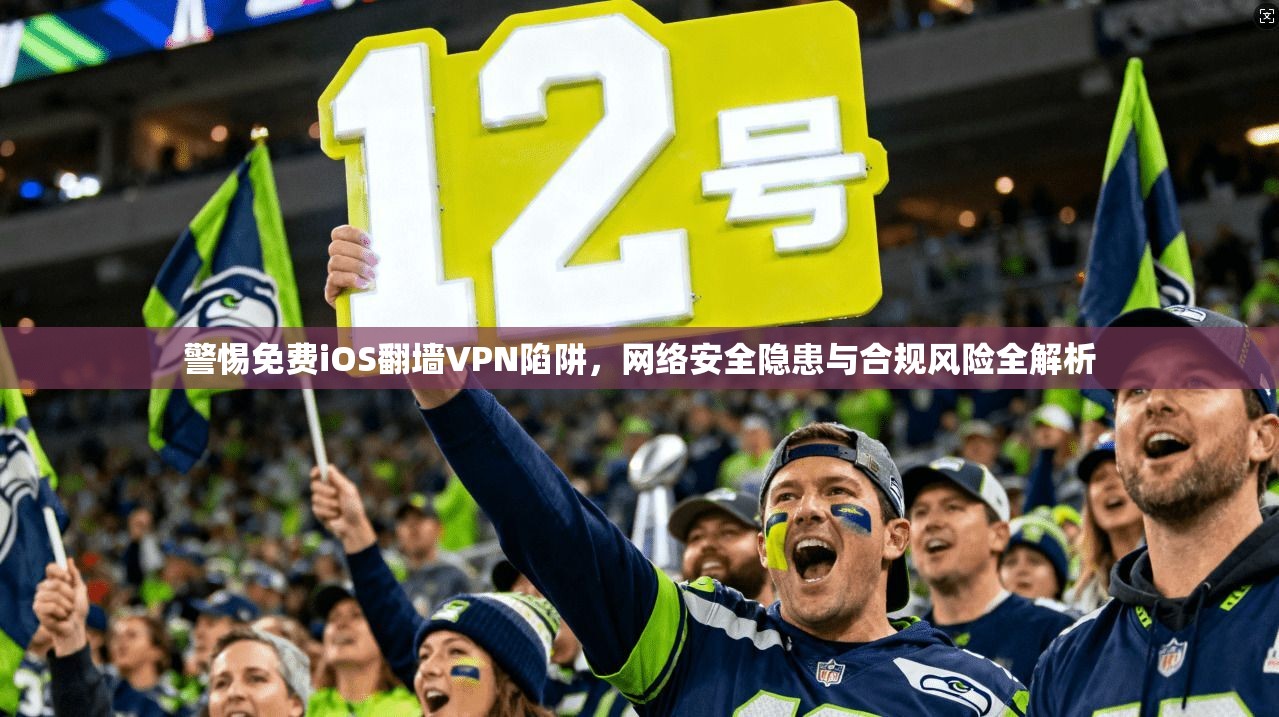警惕免费iOS翻墙VPN陷阱，网络安全隐患与合规风险全解析