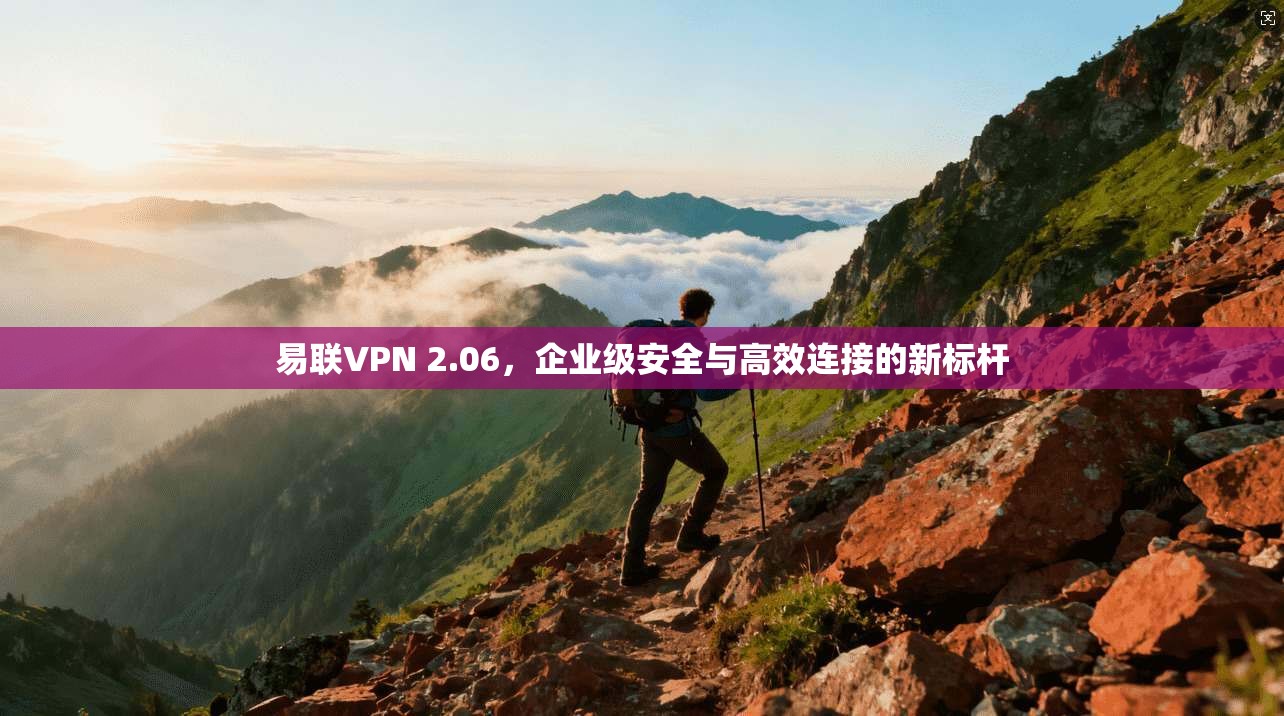 易联VPN 2.06，企业级安全与高效连接的新标杆