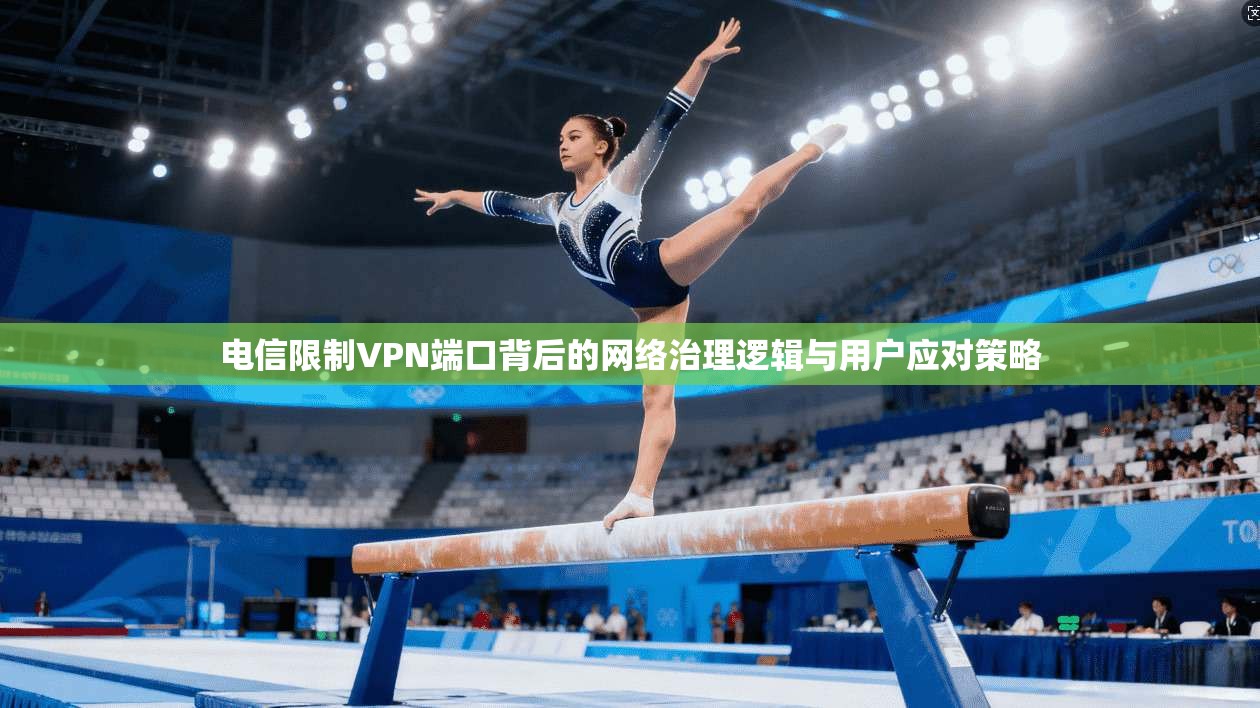 电信限制VPN端口背后的网络治理逻辑与用户应对策略
