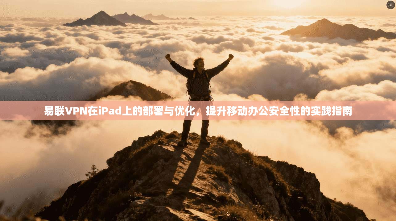 易联VPN在iPad上的部署与优化，提升移动办公安全性的实践指南