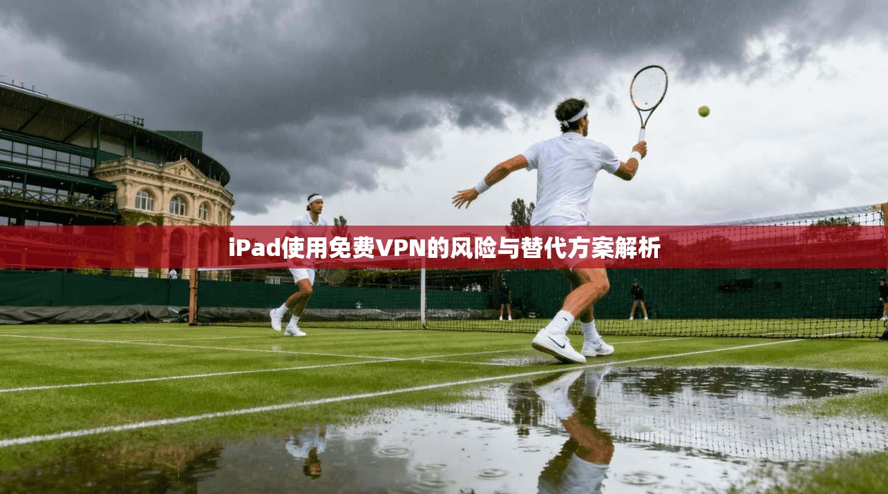 iPad使用免费VPN的风险与替代方案解析