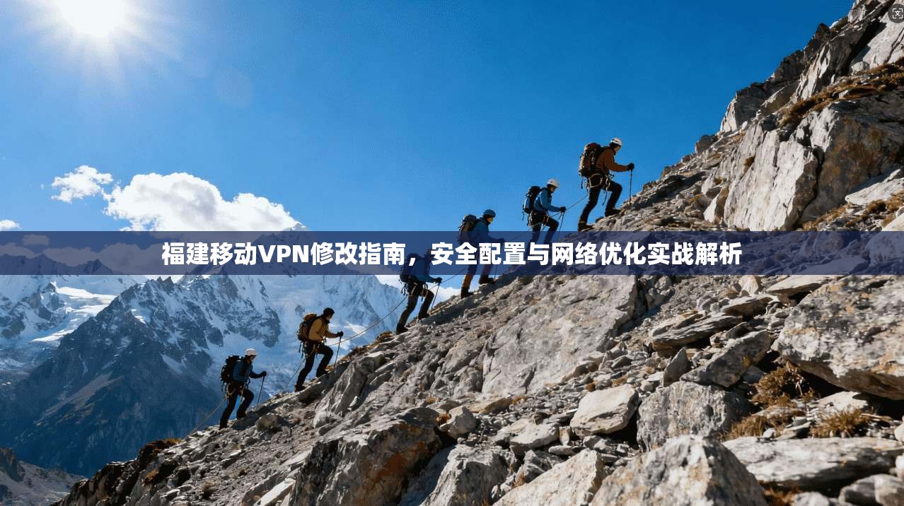 福建移动VPN修改指南，安全配置与网络优化实战解析