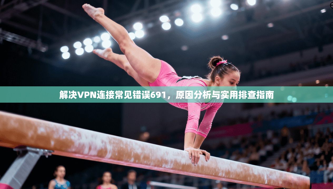 解决VPN连接常见错误691，原因分析与实用排查指南