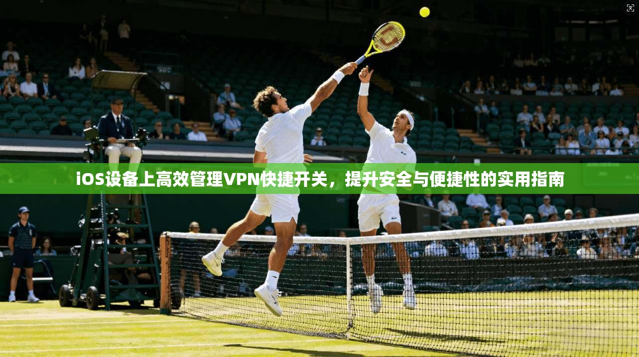 iOS设备上高效管理VPN快捷开关，提升安全与便捷性的实用指南