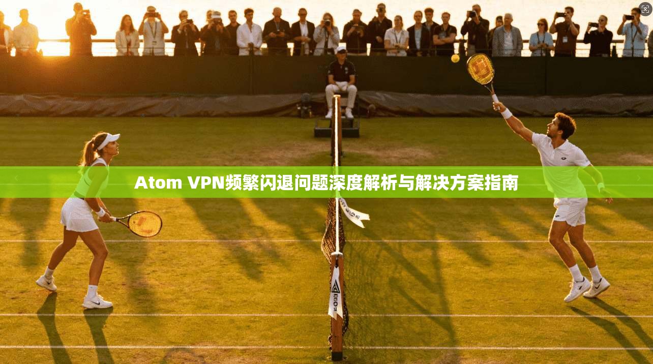 Atom VPN频繁闪退问题深度解析与解决方案指南