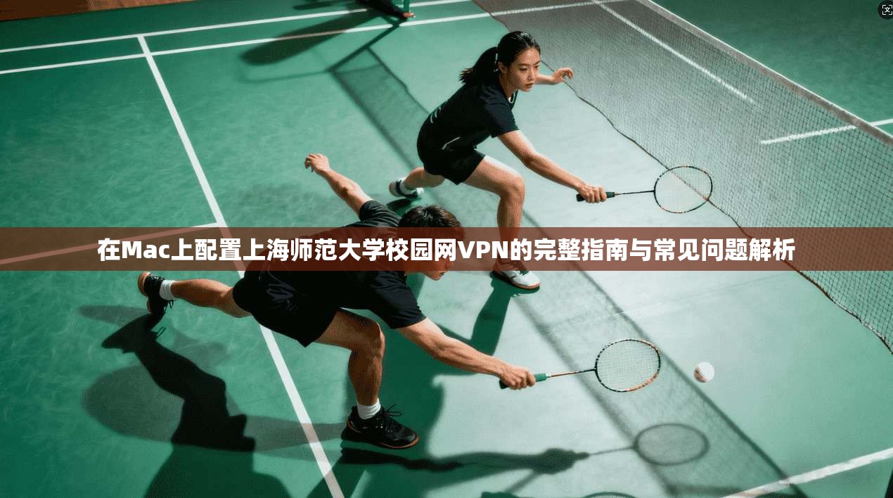 在Mac上配置上海师范大学校园网VPN的完整指南与常见问题解析