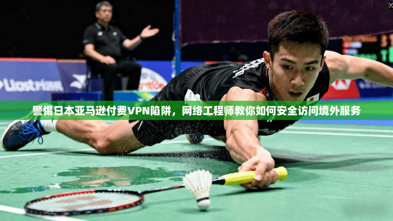 警惕日本亚马逊付费VPN陷阱，网络工程师教你如何安全访问境外服务