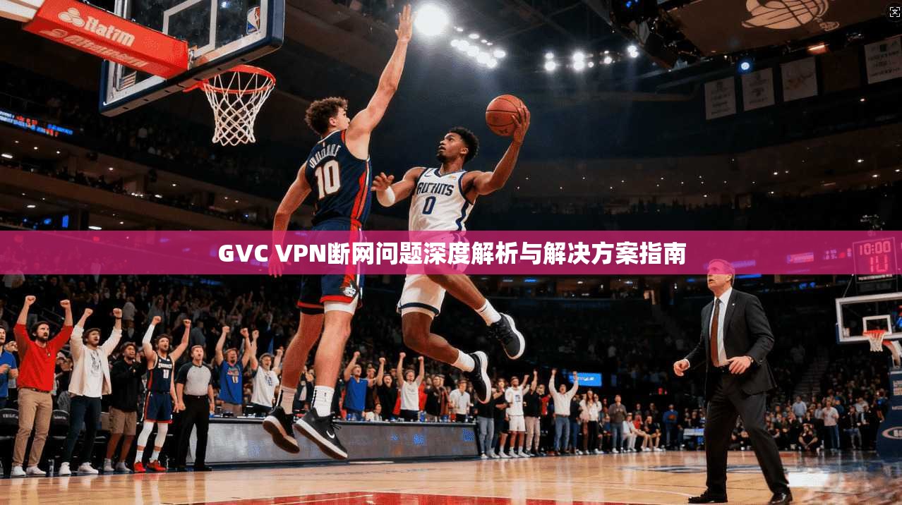 GVC VPN断网问题深度解析与解决方案指南