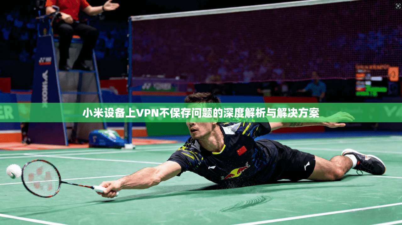 小米设备上VPN不保存问题的深度解析与解决方案