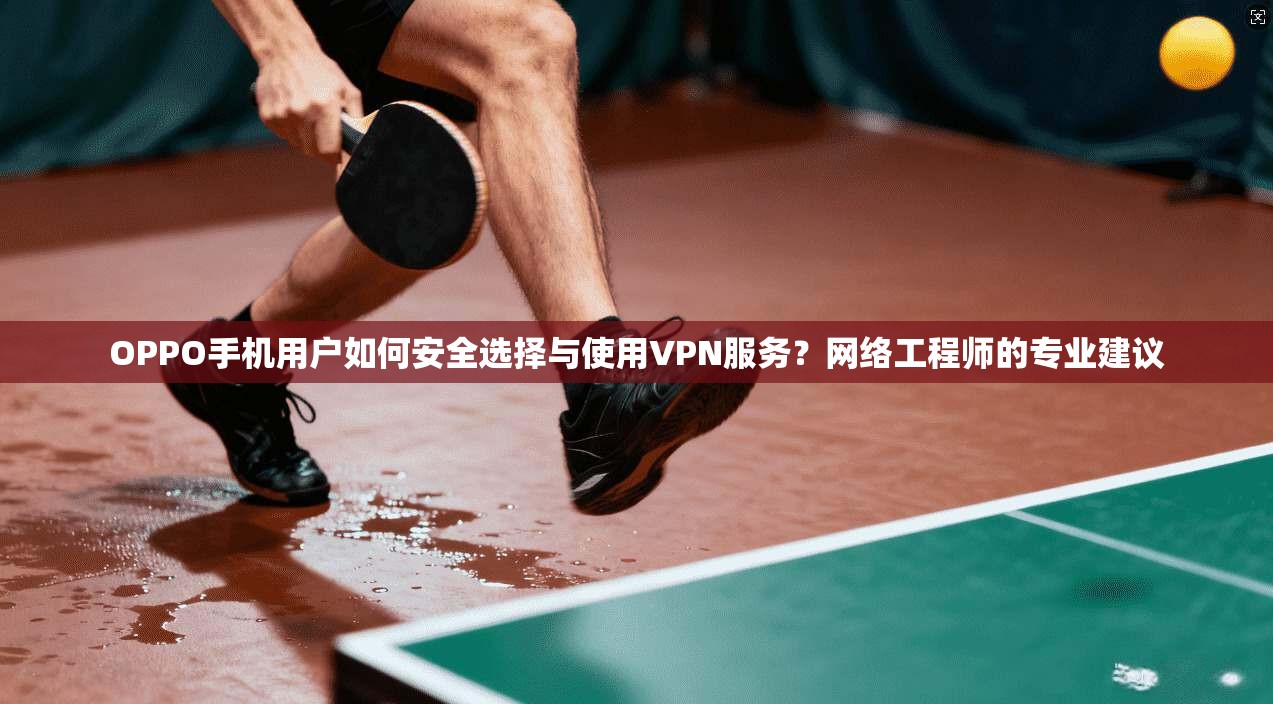 OPPO手机用户如何安全选择与使用VPN服务？网络工程师的专业建议