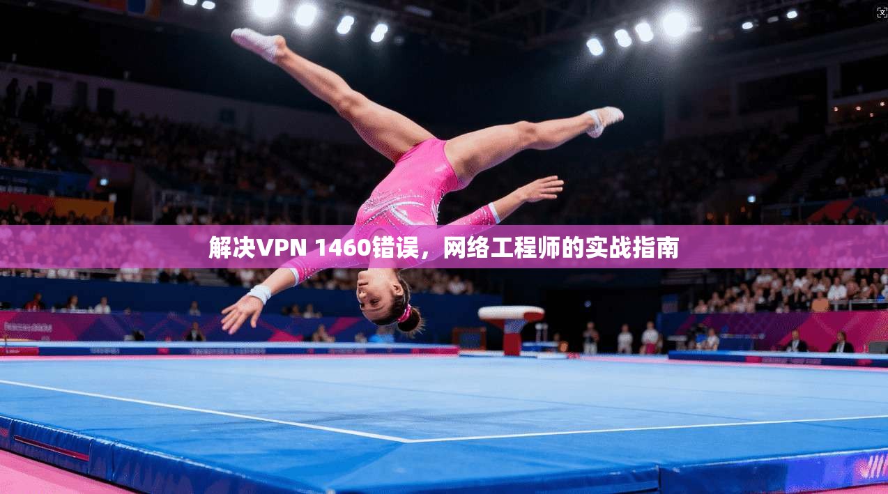 解决VPN 1460错误，网络工程师的实战指南