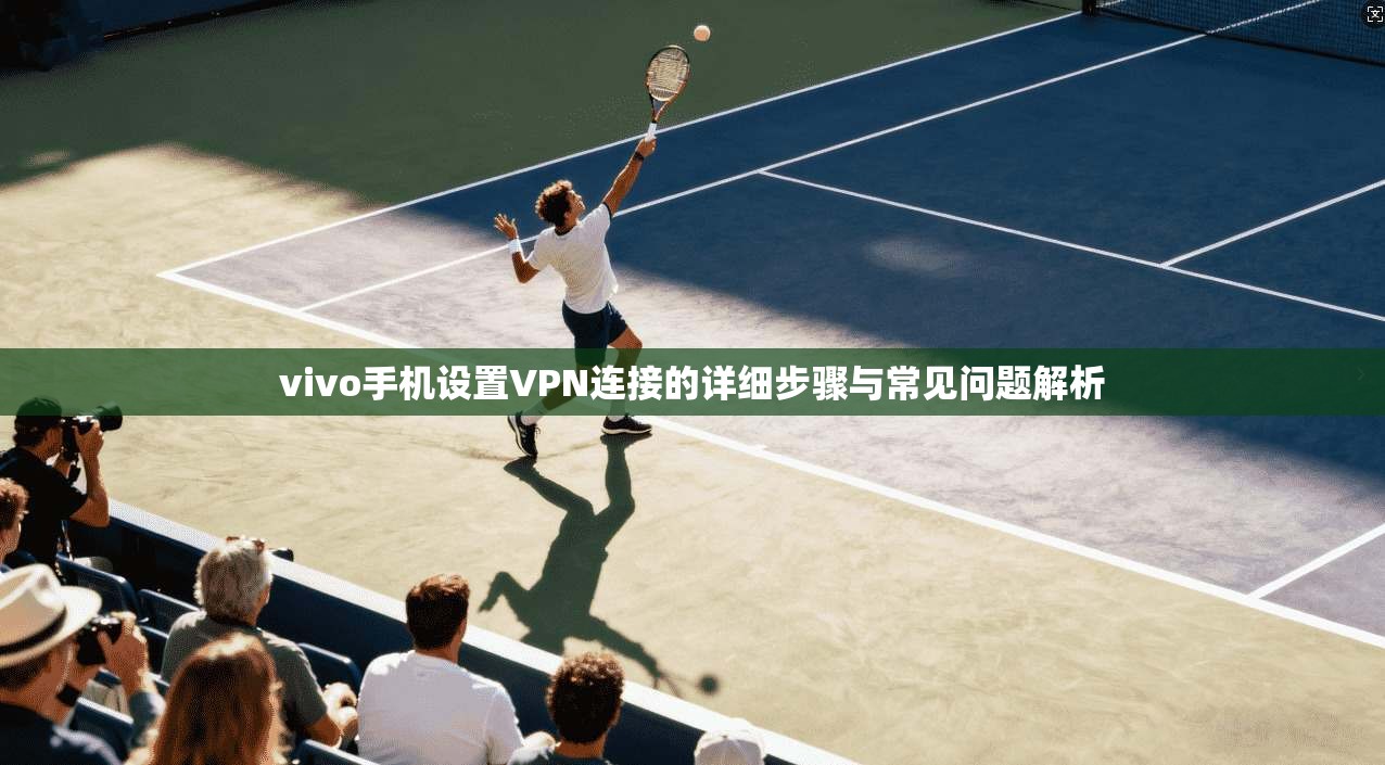 vivo手机设置VPN连接的详细步骤与常见问题解析