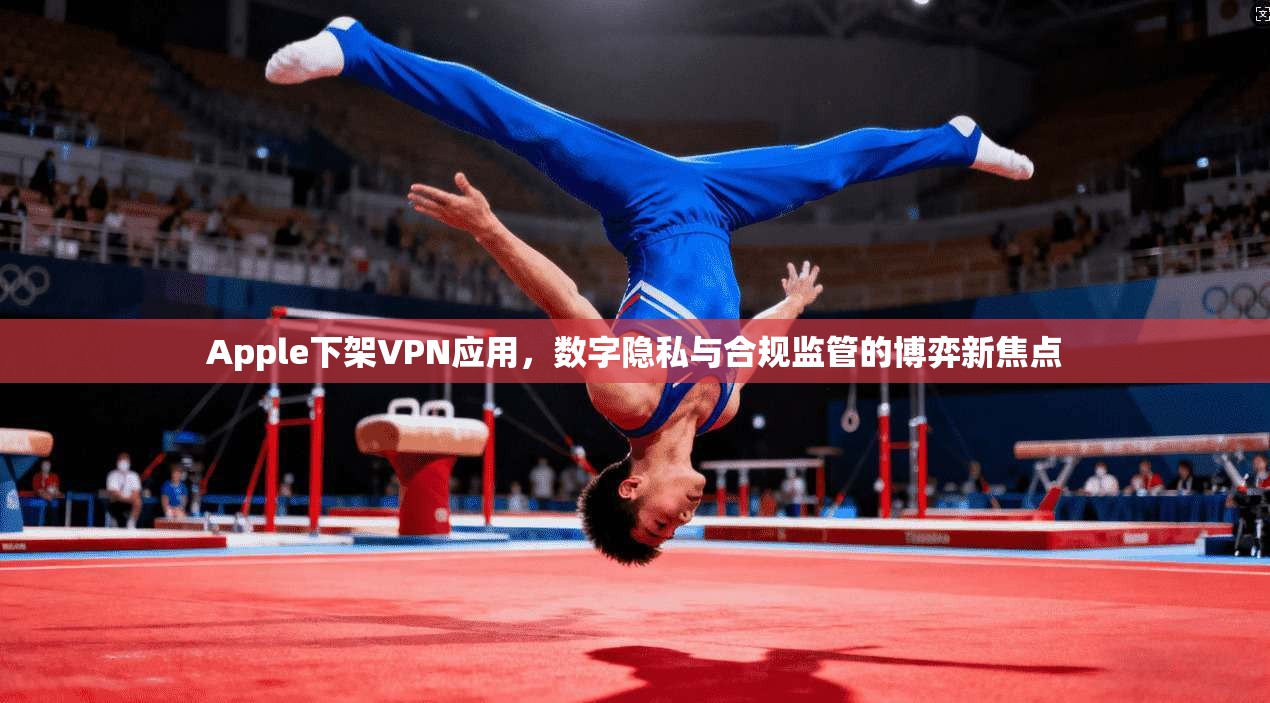 Apple下架VPN应用，数字隐私与合规监管的博弈新焦点