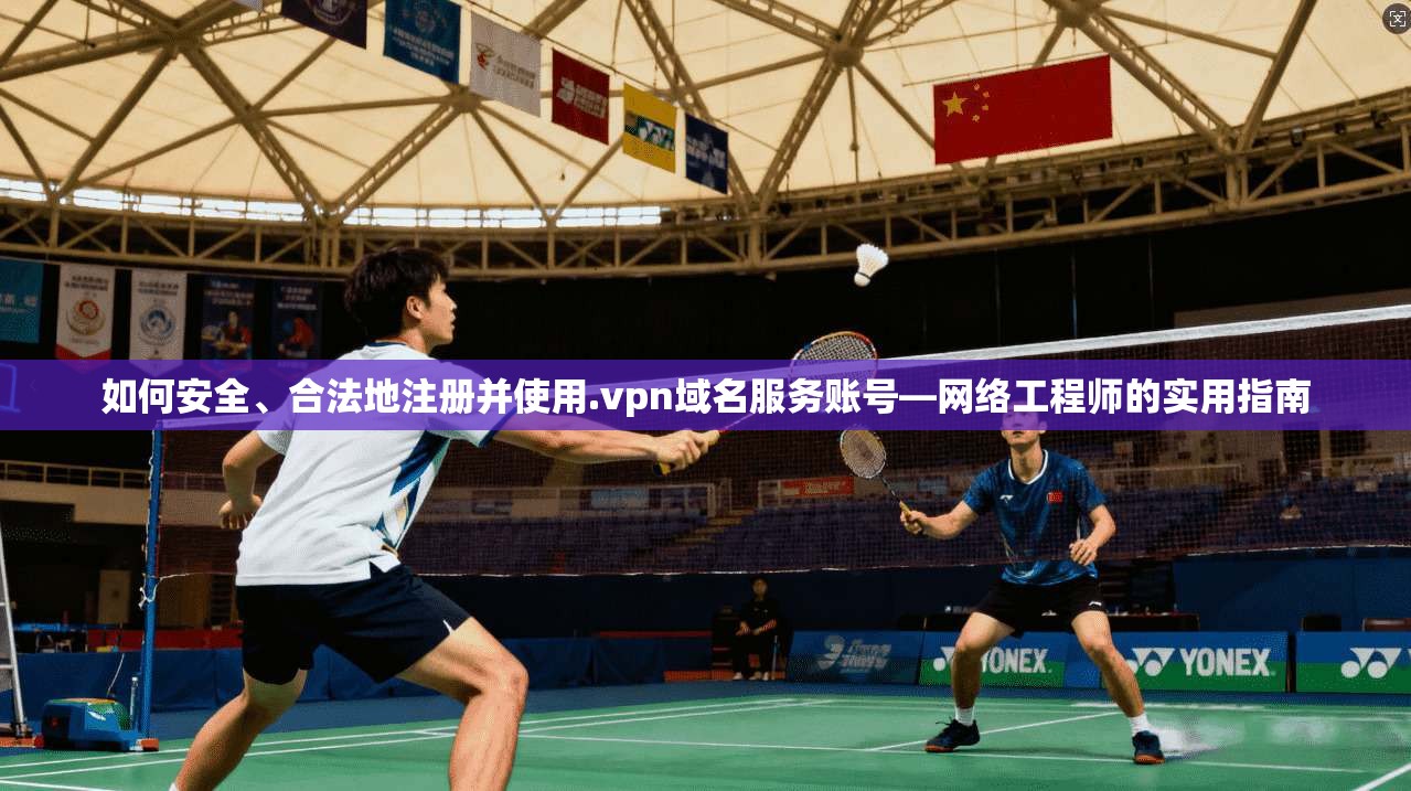 如何安全、合法地注册并使用.vpn域名服务账号—网络工程师的实用指南