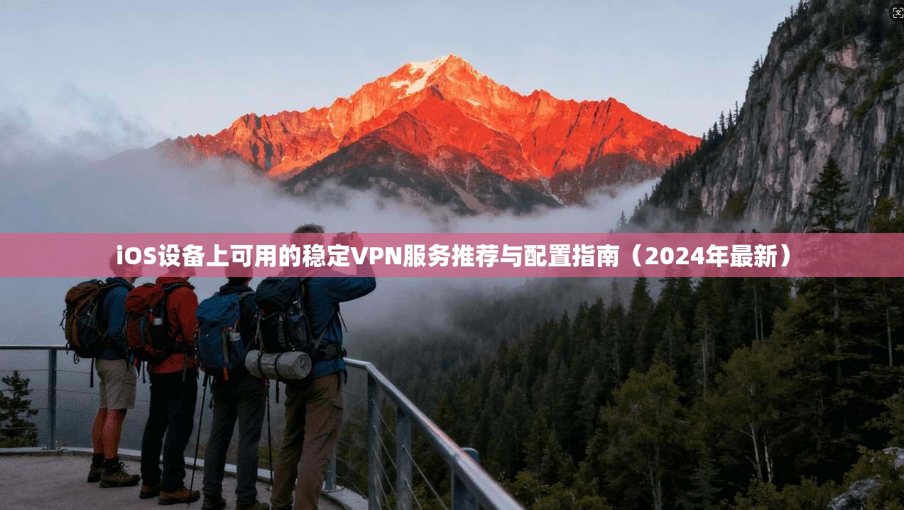 iOS设备上可用的稳定VPN服务推荐与配置指南（2024年最新）