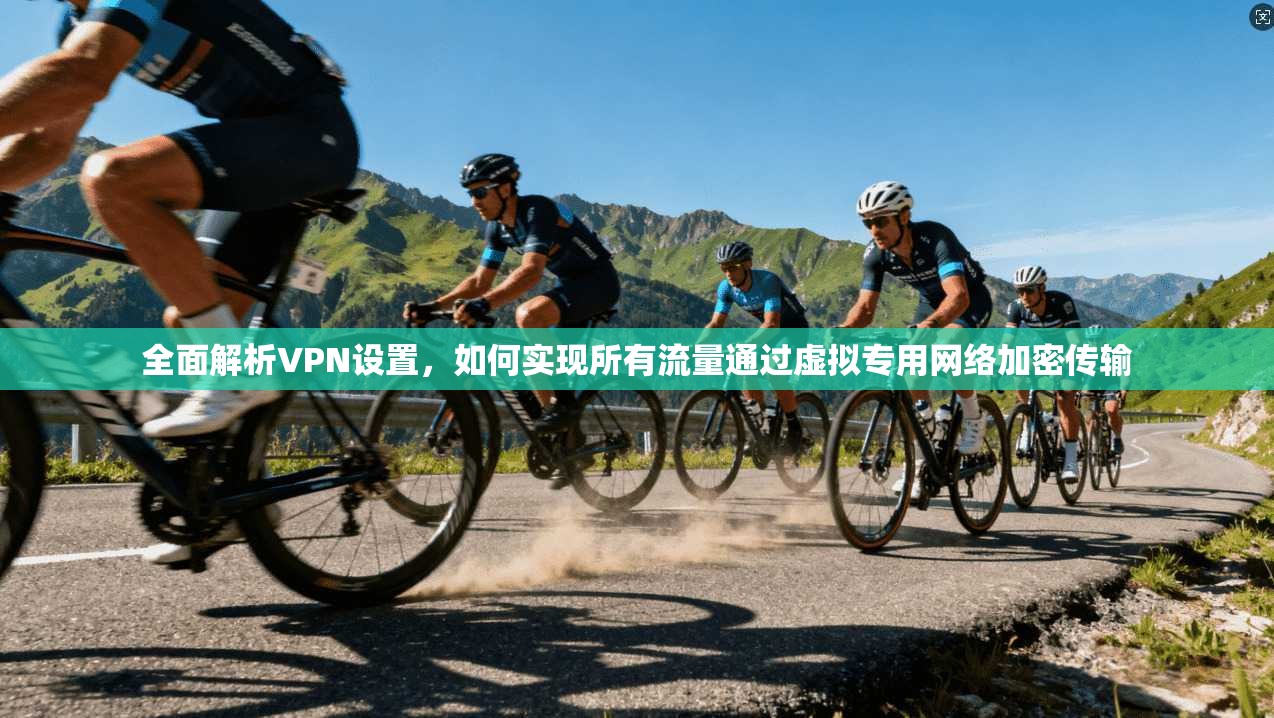 全面解析VPN设置，如何实现所有流量通过虚拟专用网络加密传输