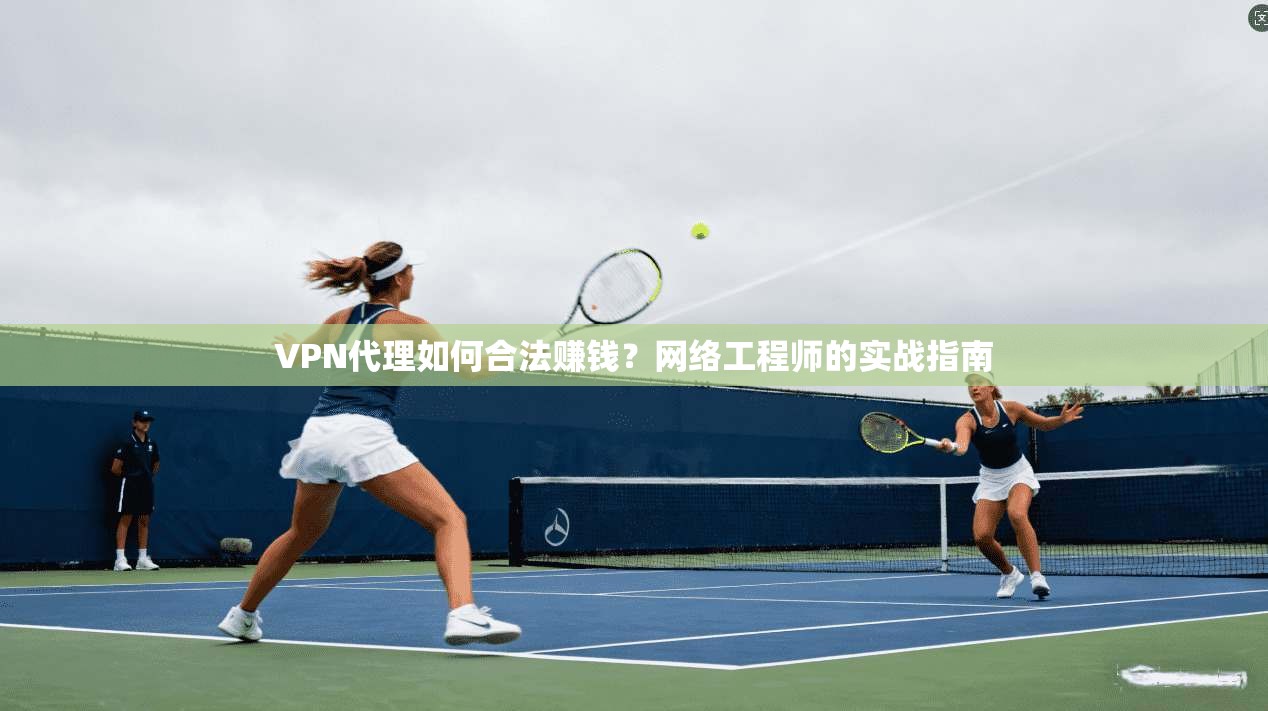 VPN代理如何合法赚钱？网络工程师的实战指南