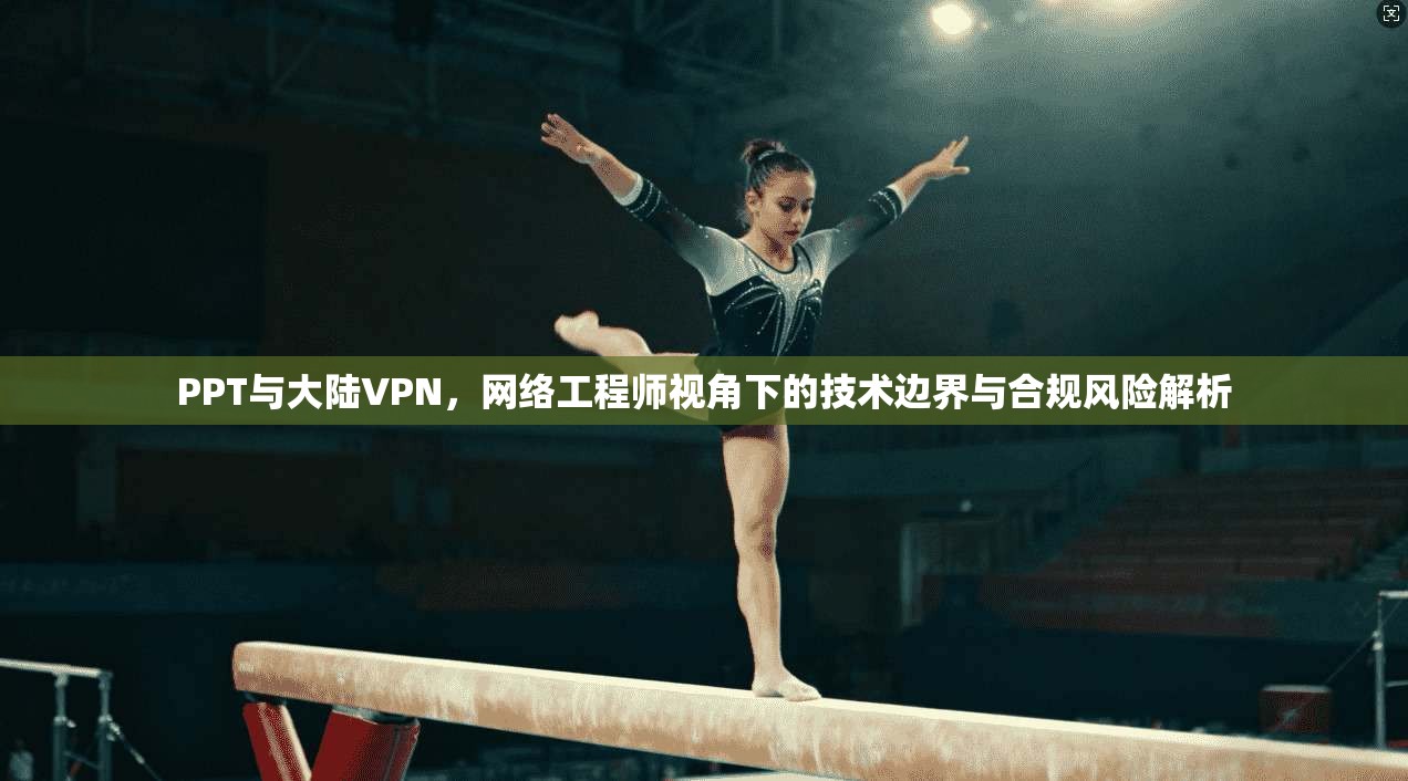 PPT与大陆VPN，网络工程师视角下的技术边界与合规风险解析