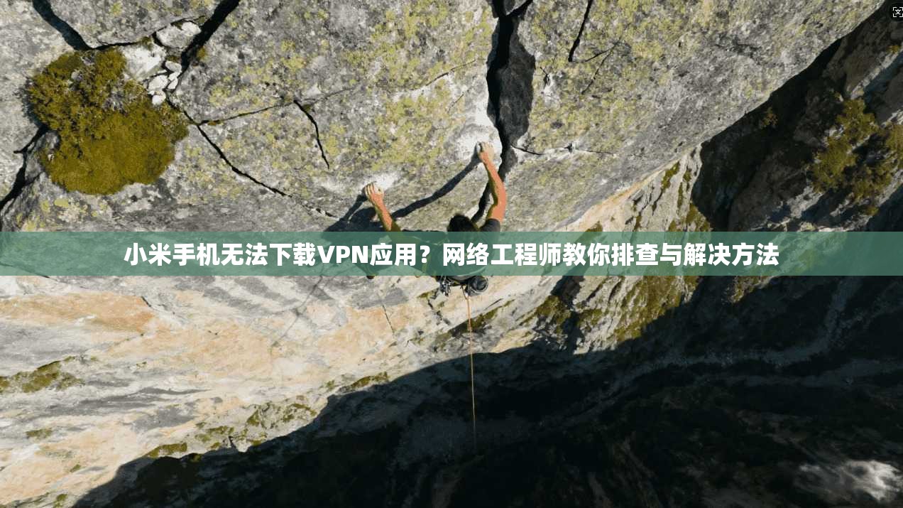 小米手机无法下载VPN应用？网络工程师教你排查与解决方法