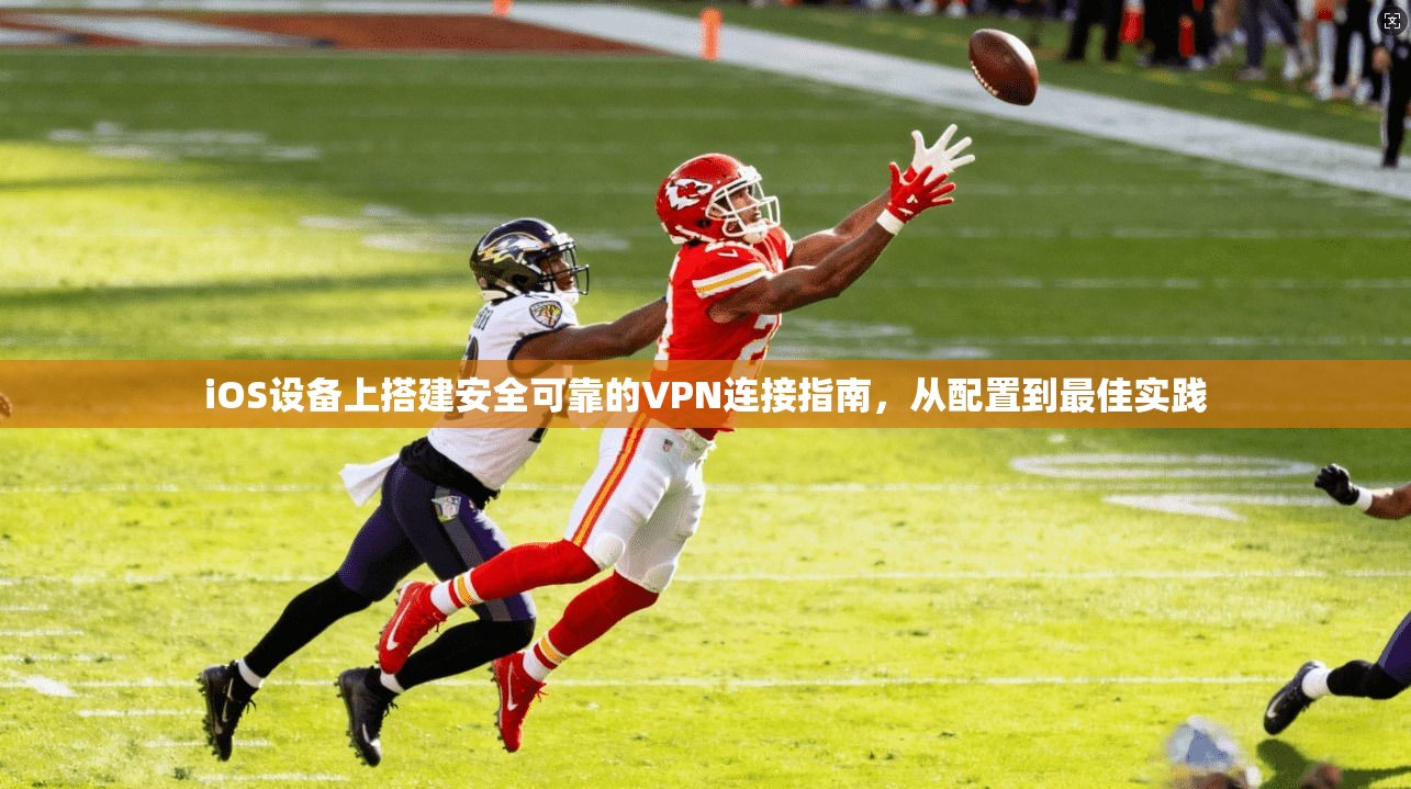 iOS设备上搭建安全可靠的VPN连接指南，从配置到最佳实践