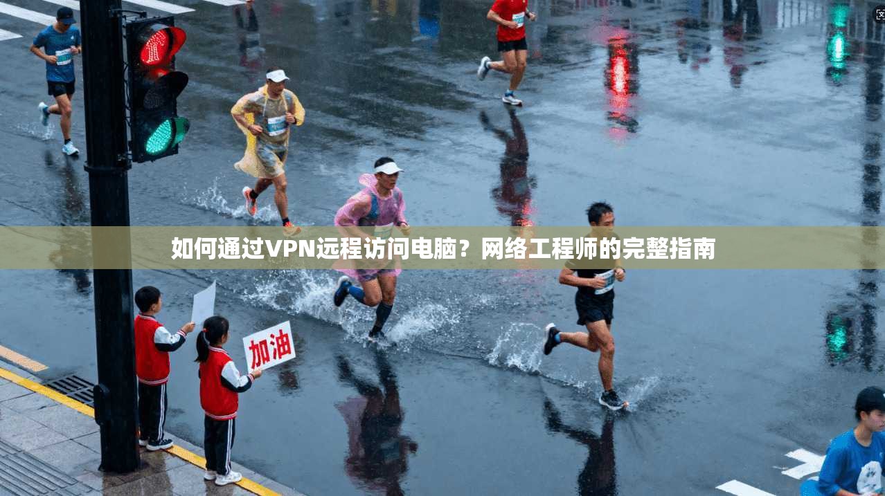 如何通过VPN远程访问电脑？网络工程师的完整指南