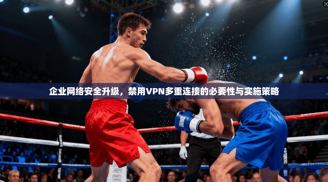 企业网络安全升级，禁用VPN多重连接的必要性与实施策略