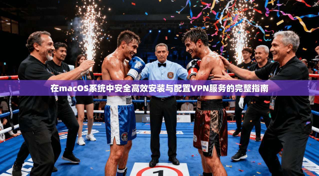 在macOS系统中安全高效安装与配置VPN服务的完整指南