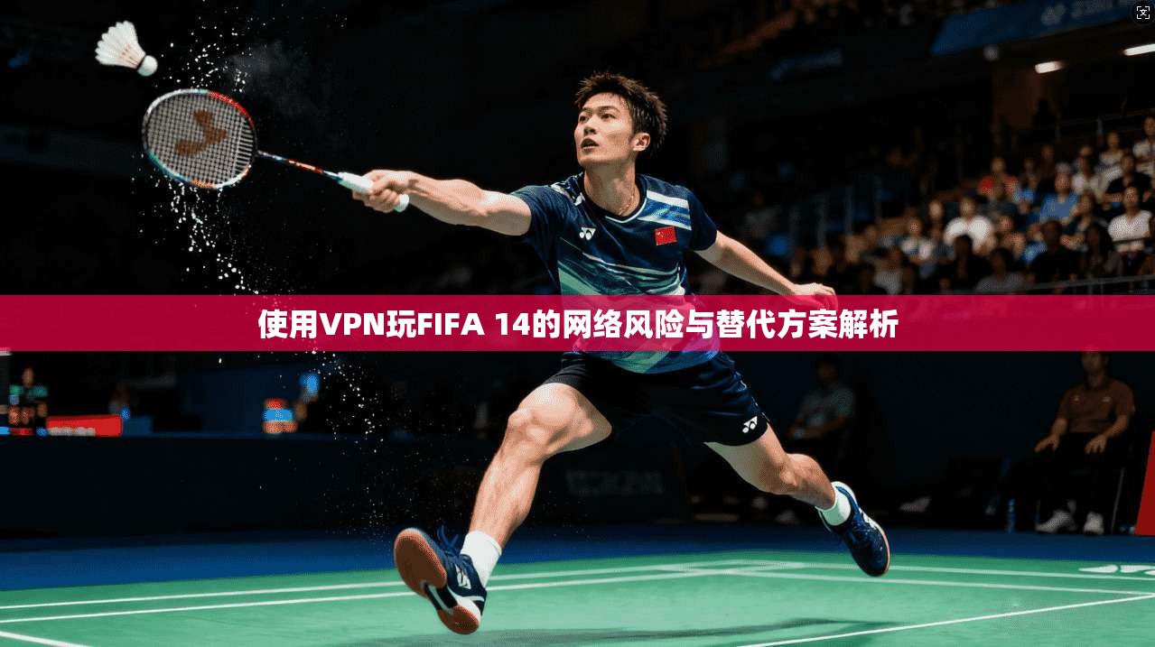 使用VPN玩FIFA 14的网络风险与替代方案解析