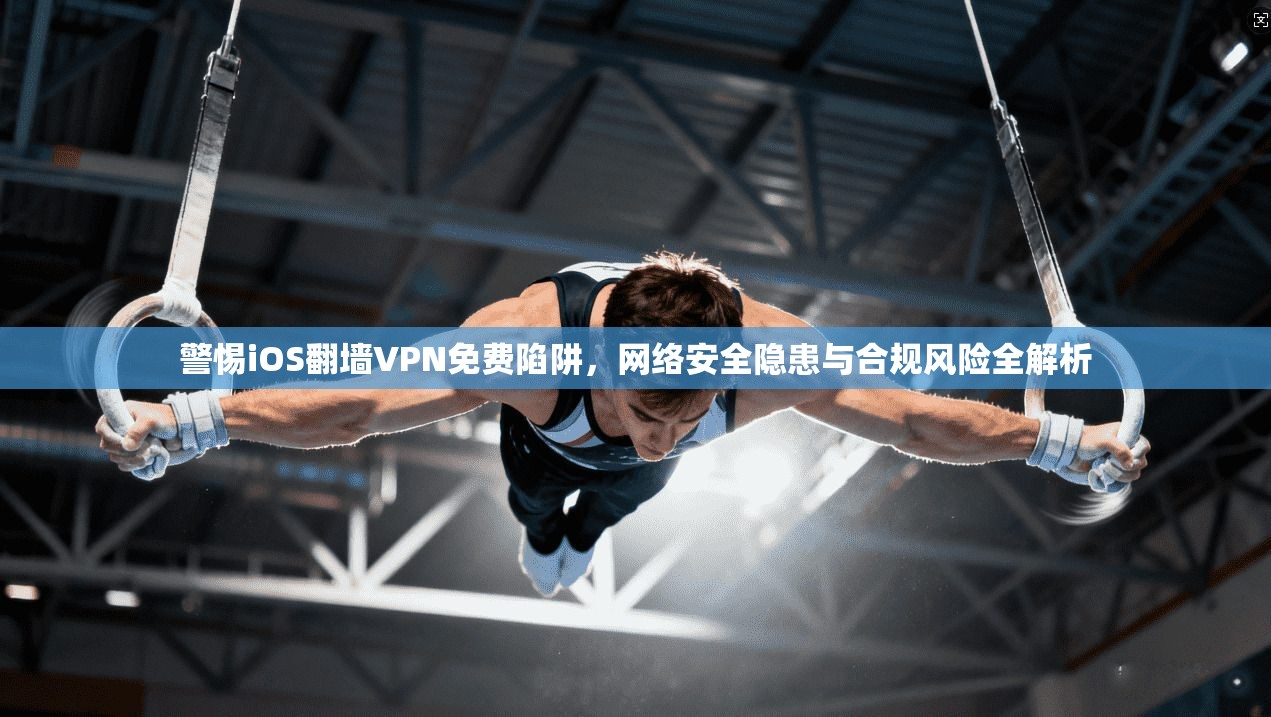 警惕iOS翻墙VPN免费陷阱，网络安全隐患与合规风险全解析