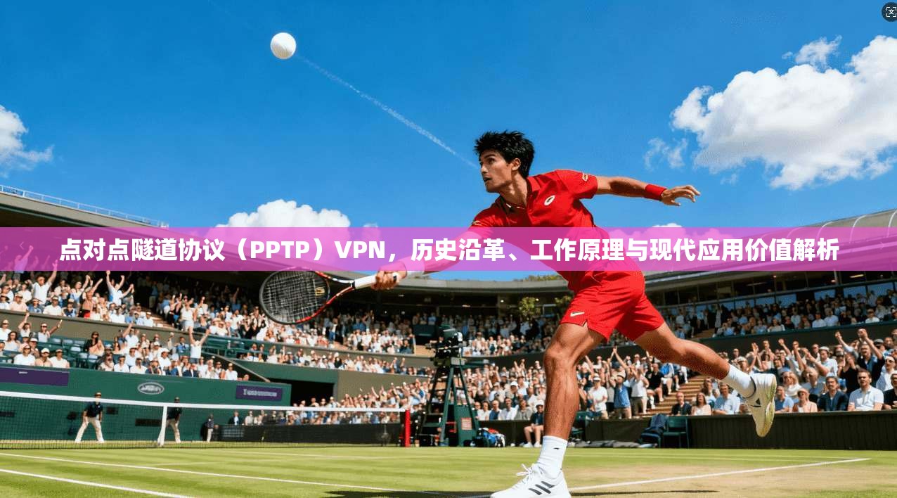 点对点隧道协议（PPTP）VPN，历史沿革、工作原理与现代应用价值解析