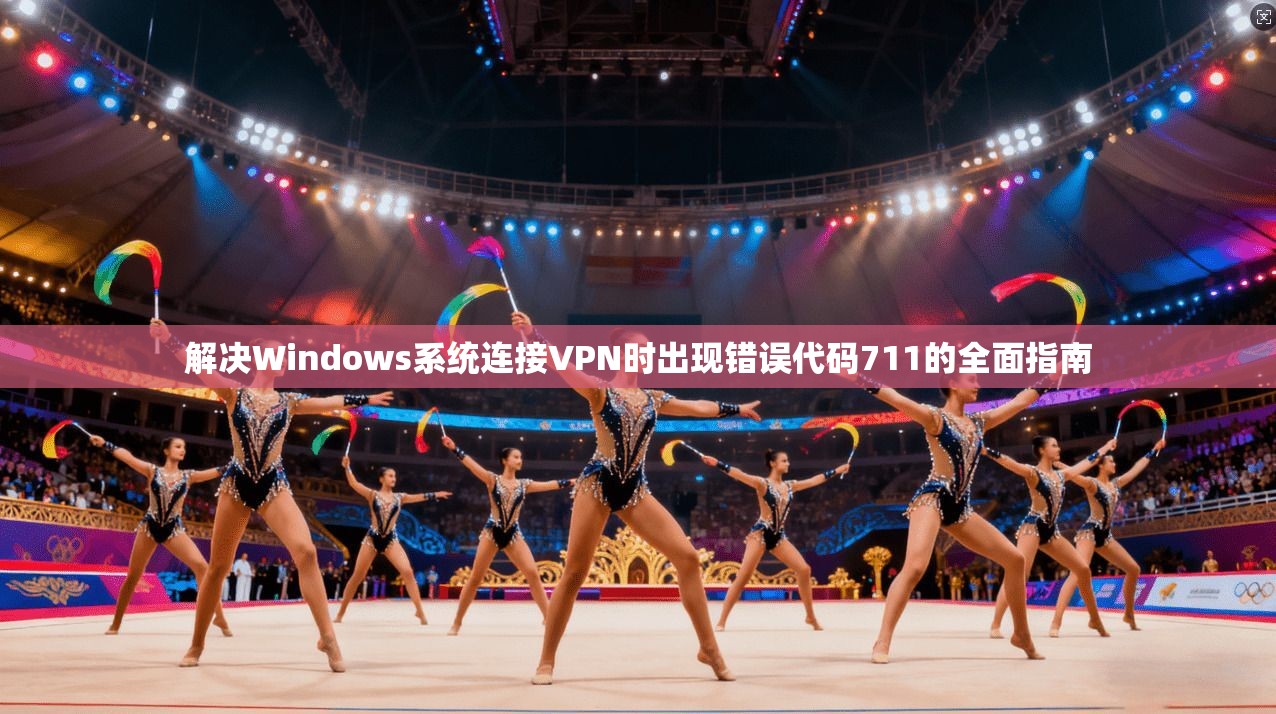 解决Windows系统连接VPN时出现错误代码711的全面指南