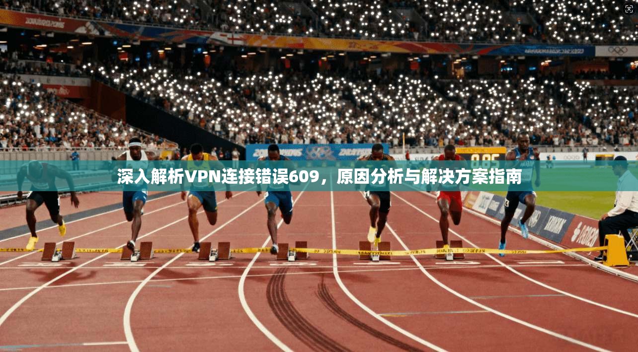 深入解析VPN连接错误609，原因分析与解决方案指南