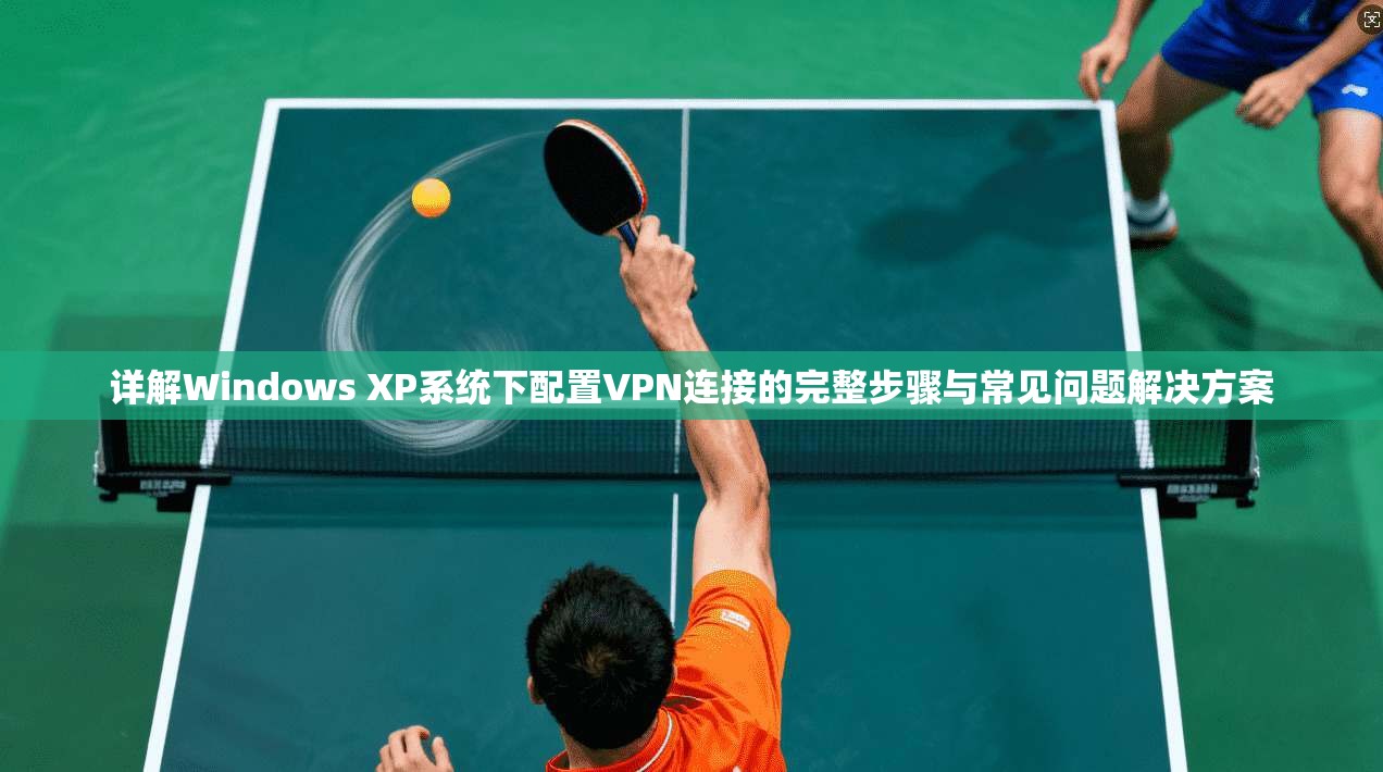 详解Windows XP系统下配置VPN连接的完整步骤与常见问题解决方案